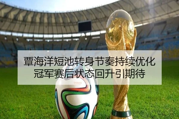 覃海洋短池转身节奏持续优化 冠军赛后状态回升引期待
