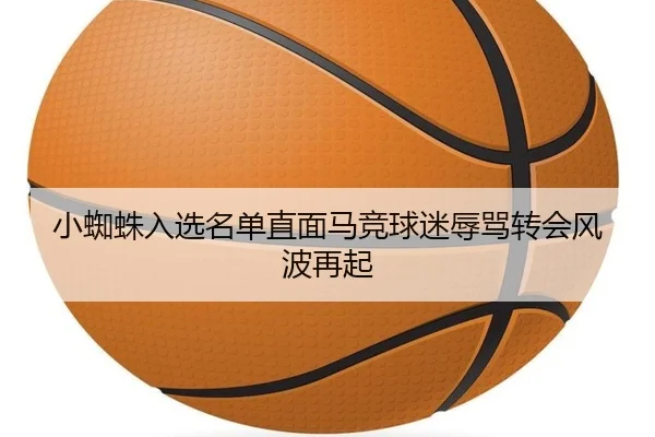 小蜘蛛入选名单直面马竞球迷辱骂转会风波再起